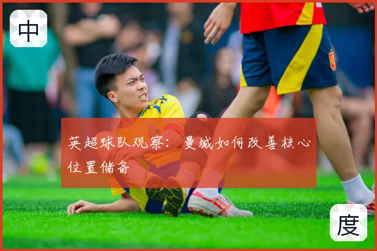 英超球队观察：曼城如何改善核心位置储备