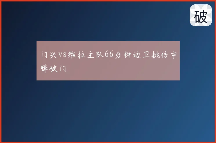 门兴vs维拉主队66分钟边卫挑传中锋破门