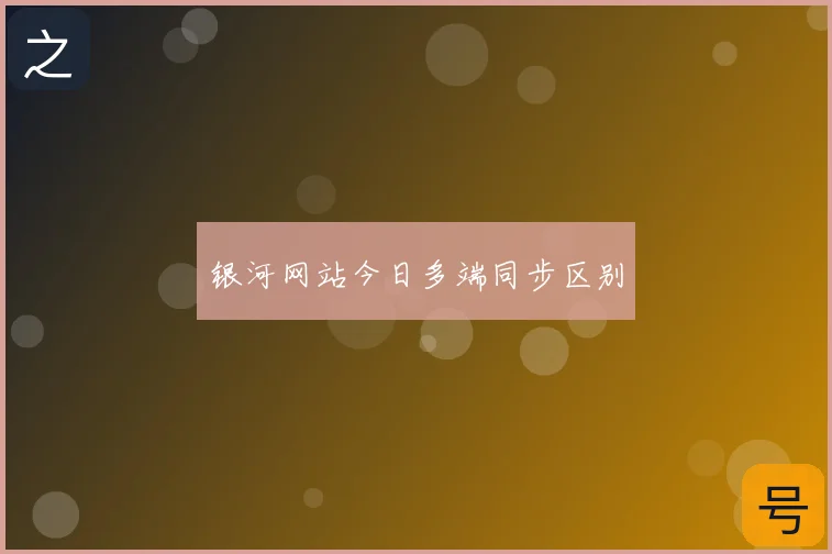 银河网站今日多端同步区别