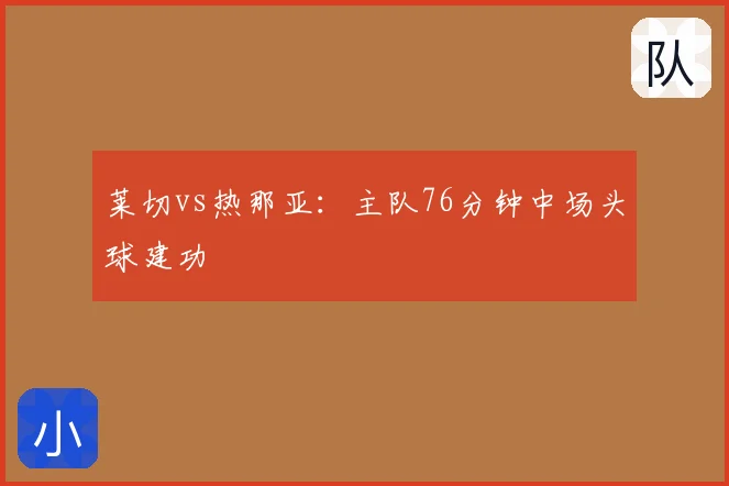 莱切vs热那亚：主队76分钟中场头球建功