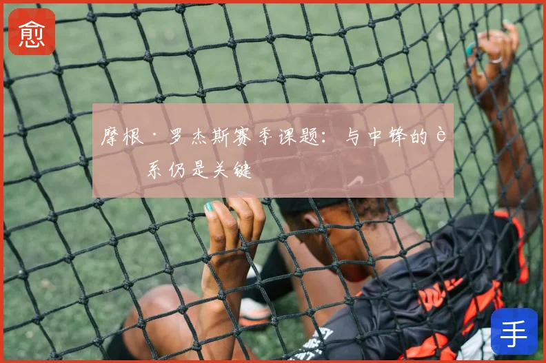 摩根·罗杰斯赛季课题：与中锋的联系仍是关键